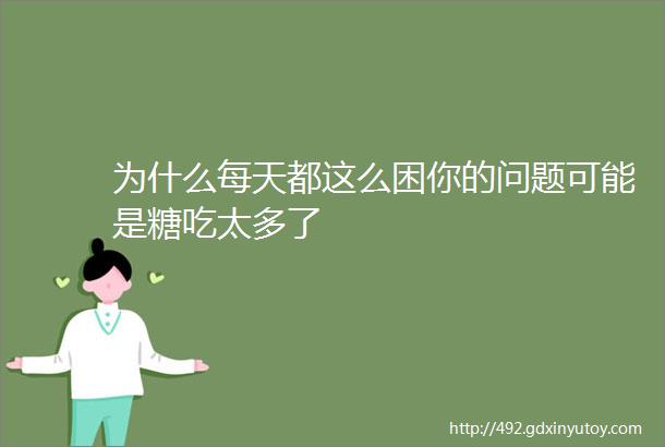 为什么每天都这么困你的问题可能是糖吃太多了