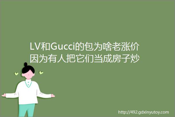 LV和Gucci的包为啥老涨价因为有人把它们当成房子炒