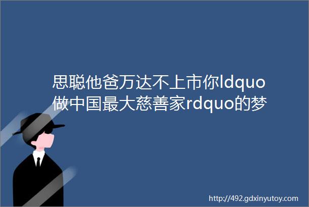 思聪他爸万达不上市你ldquo做中国最大慈善家rdquo的梦想就放弃了么