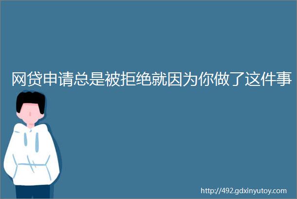 网贷申请总是被拒绝就因为你做了这件事