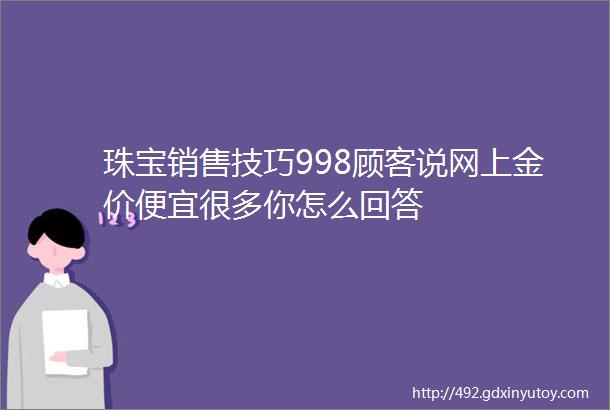 珠宝销售技巧998顾客说网上金价便宜很多你怎么回答